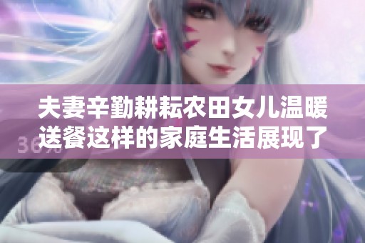 夫妻辛勤耕耘农田女儿温暖送餐这样的家庭生活展现了什么样的亲情与责任感