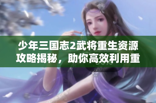 少年三国志2武将重生资源攻略揭秘，助你高效利用重塑传奇人生