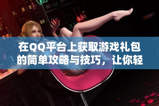 在QQ平台上获取游戏礼包的简单攻略与技巧，让你轻松享受丰厚奖励