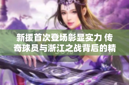 新援首次登场彰显实力 传奇球员与浙江之战背后的精彩故事揭秘