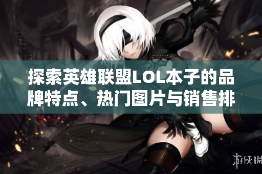 探索英雄联盟LOL本子的品牌特点、热门图片与销售排行榜分析