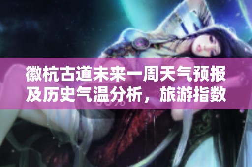 徽杭古道未来一周天气预报及历史气温分析，旅游指数全面解读让你轻松规划行程