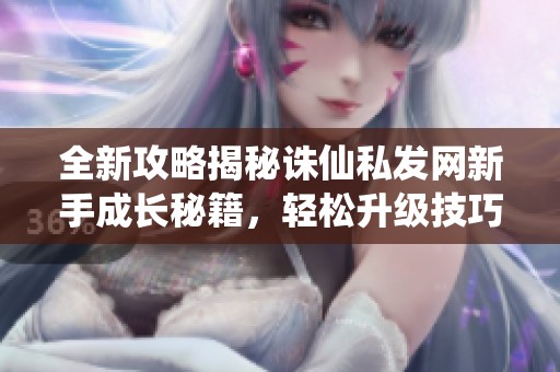 全新攻略揭秘诛仙私发网新手成长秘籍，轻松升级技巧助你迅速成就游戏梦！