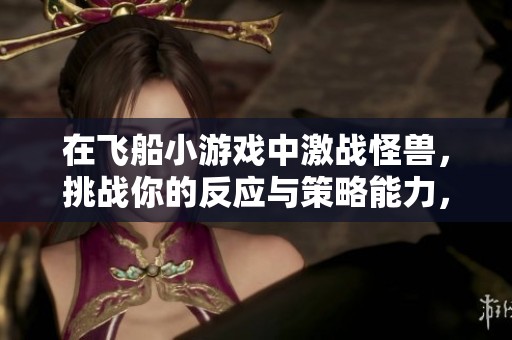 在飞船小游戏中激战怪兽，挑战你的反应与策略能力，赢得胜利吧！
