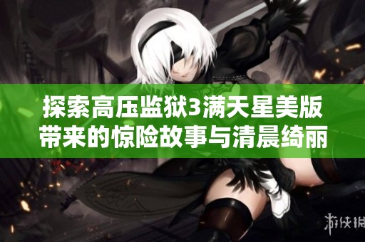 探索高压监狱3满天星美版带来的惊险故事与清晨绮丽风景的免费在线观看体验