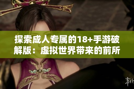 探索成人专属的18+手游破解版：虚拟世界带来的前所未有的沉浸体验