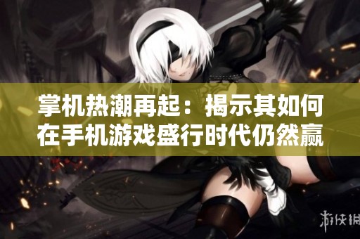 掌机热潮再起：揭示其如何在手机游戏盛行时代仍然赢得玩家喜爱