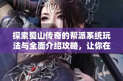探索蜀山传奇的帮派系统玩法与全面介绍攻略，让你在游戏中更好地成长与合作
