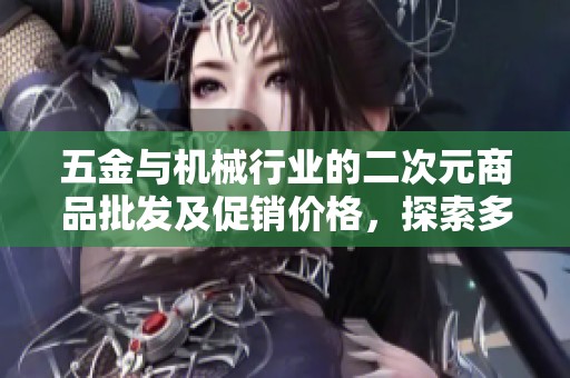 五金与机械行业的二次元商品批发及促销价格，探索多样化的产地选择与产品优势
