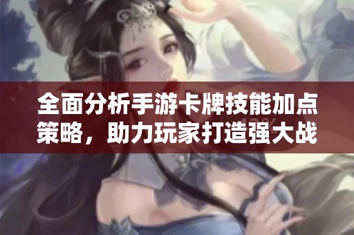 全面分析手游卡牌技能加点策略，助力玩家打造强大战斗力提升攻略