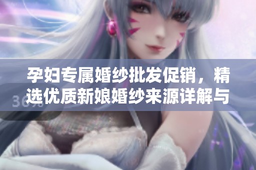 孕妇专属婚纱批发促销，精选优质新娘婚纱来源详解与优惠价格汇总