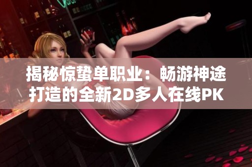 揭秘惊蛰单职业：畅游神途打造的全新2D多人在线PK网游体验解析