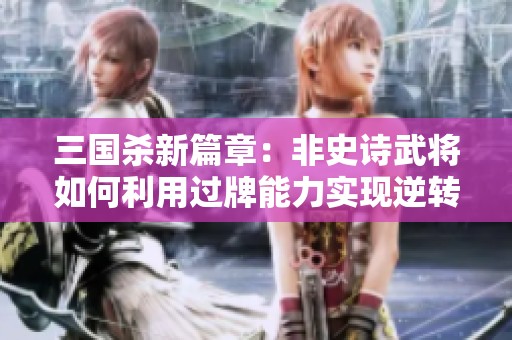 三国杀新篇章：非史诗武将如何利用过牌能力实现逆转胜利秘诀探讨