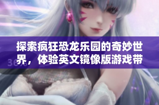 探索疯狂恐龙乐园的奇妙世界，体验英文镜像版游戏带来的无限乐趣与冒险