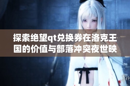 探索绝望qt兑换券在洛克王国的价值与部落冲突夜世映月城的关系分析