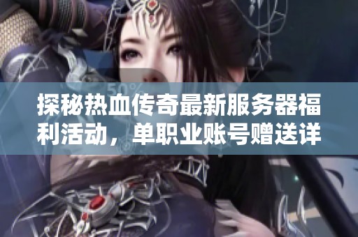 探秘热血传奇最新服务器福利活动，单职业账号赠送详细曝光