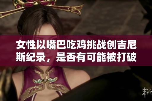 女性以嘴巴吃鸡挑战创吉尼斯纪录，是否有可能被打破的讨论与分析