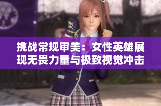 挑战常规审美：女性英雄展现无畏力量与极致视觉冲击的全新表达