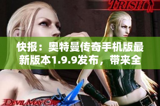 快报：奥特曼传奇手机版最新版本1.9.9发布，带来全新玩法与精彩体验