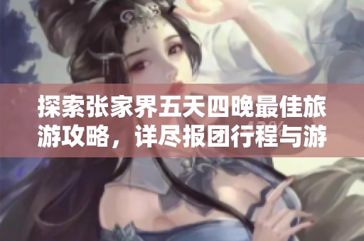 探索张家界五天四晚最佳旅游攻略，详尽报团行程与游玩路线介绍
