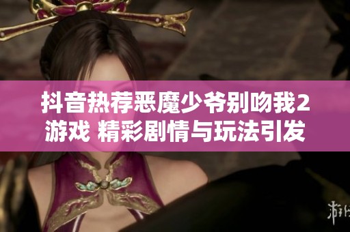 抖音热荐恶魔少爷别吻我2游戏 精彩剧情与玩法引发玩家热潮