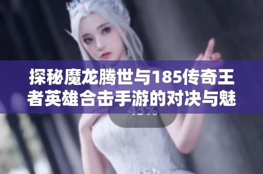 探秘魔龙腾世与185传奇王者英雄合击手游的对决与魅力分析