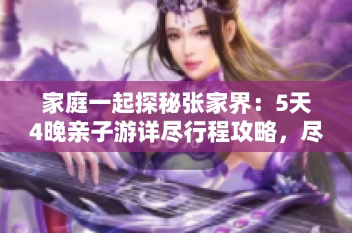 家庭一起探秘张家界：5天4晚亲子游详尽行程攻略，尽享自然与亲情互动体验