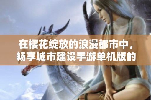 在樱花绽放的浪漫都市中，畅享城市建设手游单机版的新奇体验与乐趣