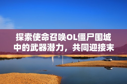 探索使命召唤OL僵尸围城中的武器潜力，共同迎接末日战场的决战挑战