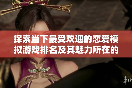 探索当下最受欢迎的恋爱模拟游戏排名及其魅力所在的全面介绍