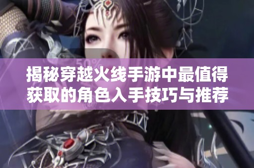 揭秘穿越火线手游中最值得获取的角色入手技巧与推荐角色解析
