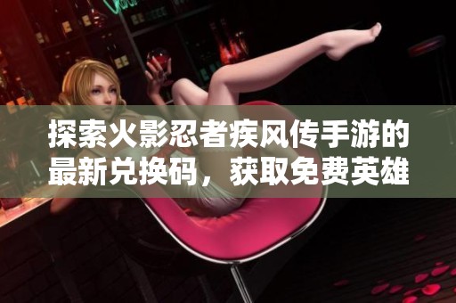探索火影忍者疾风传手游的最新兑换码，获取免费英雄与精彩道具的攻略分享