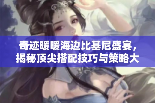 奇迹暖暖海边比基尼盛宴，揭秘顶尖搭配技巧与策略大公开！