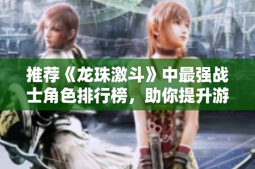 推荐《龙珠激斗》中最强战士角色排行榜，助你提升游戏实力与战斗水平