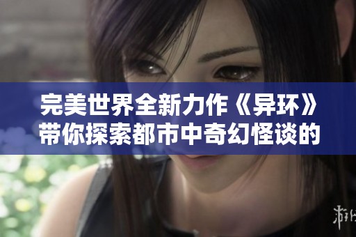 完美世界全新力作《异环》带你探索都市中奇幻怪谈的冒险旅程