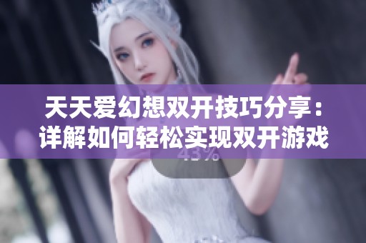 天天爱幻想双开技巧分享：详解如何轻松实现双开游戏，畅享无限乐趣