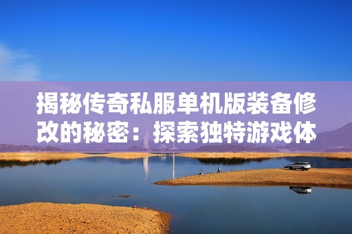 揭秘传奇私服单机版装备修改的秘密：探索独特游戏体验背后的钥匙