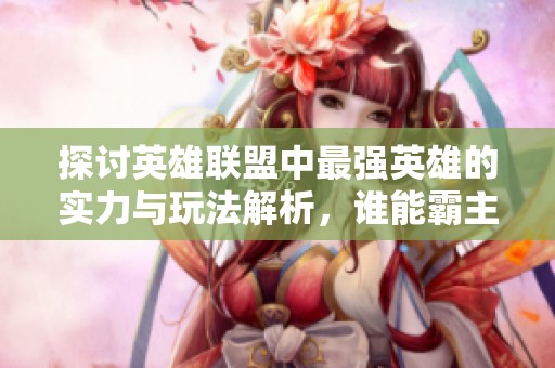 探讨英雄联盟中最强英雄的实力与玩法解析，谁能霸主召唤师峡谷
