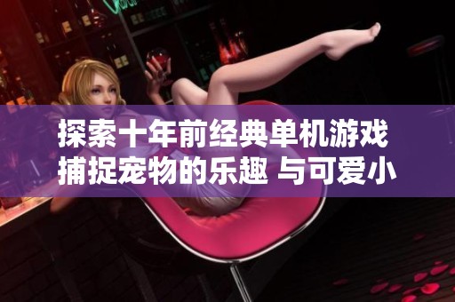 探索十年前经典单机游戏 捕捉宠物的乐趣 与可爱小伙伴的奇妙冒险之旅