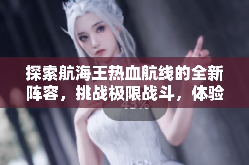 探索航海王热血航线的全新阵容，挑战极限战斗，体验无与伦比的冒险之旅