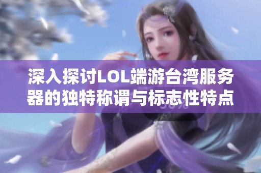 深入探讨LOL端游台湾服务器的独特称谓与标志性特点