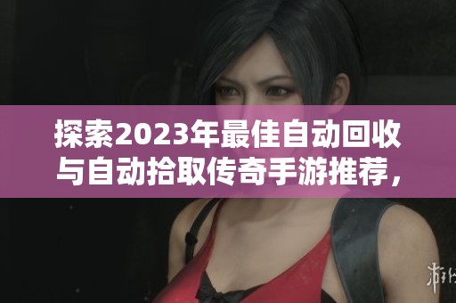 探索2023年最佳自动回收与自动拾取传奇手游推荐，畅享无忧游戏体验！