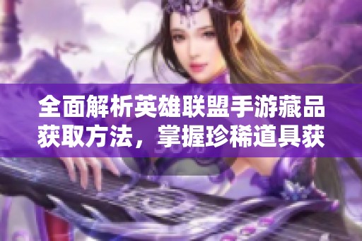 全面解析英雄联盟手游藏品获取方法，掌握珍稀道具获取途径轻松上手