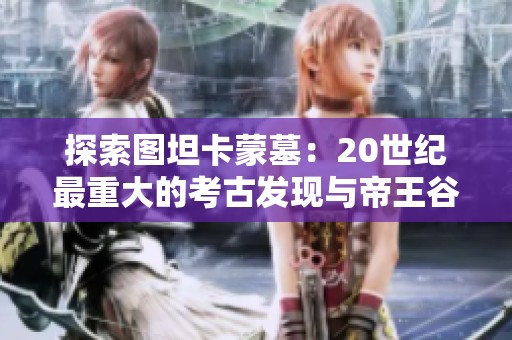 探索图坦卡蒙墓：20世纪最重大的考古发现与帝王谷的神秘宝藏之旅