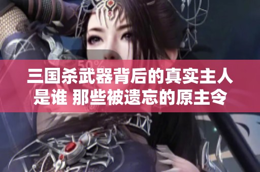 三国杀武器背后的真实主人是谁 那些被遗忘的原主令人唏嘘不已