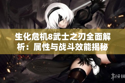 生化危机8武士之刃全面解析：属性与战斗效能揭秘