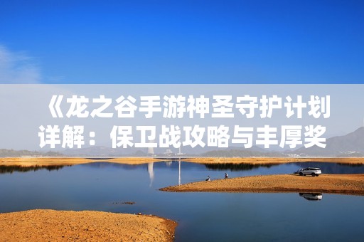 《龙之谷手游神圣守护计划详解：保卫战攻略与丰厚奖励大揭秘》