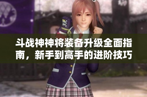 斗战神神将装备升级全面指南，新手到高手的进阶技巧与策略揭秘