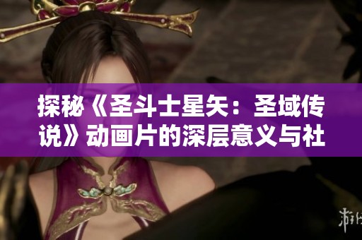 探秘《圣斗士星矢：圣域传说》动画片的深层意义与社会影响