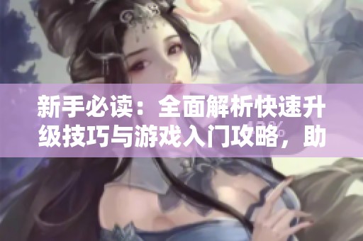 新手必读：全面解析快速升级技巧与游戏入门攻略，助你轻松畅玩游戏